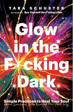 Glow in the F*cking Dark: Simple Practices to Heal Your Soul, from Someone Who Learned the Hard Way - Tara Schuster