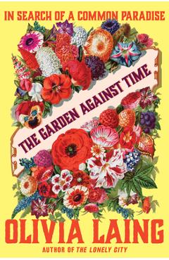 The Garden Against Time: In Search of a Common Paradise - Olivia Laing
