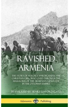 Ravished Armenia: The Story of Aurora Mardiganian, the Christian Girl, Who Lived Through the Massacres of the Armenian Genocide in the O - Aurora Mardiganian