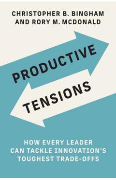 Productive Tensions: How Every Leader Can Tackle Innovation\'s Toughest Trade-Offs - Christopher B. Bingham