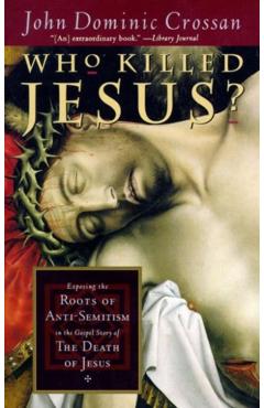 Who Killed Jesus?: Exposing the Roots of Anti-Semitism in the Gospel Story of the Death of Jesus - John Dominic Crossan