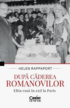 Dupa caderea Romanovilor. Elita rusa in exil la Paris - Helen Rappaport