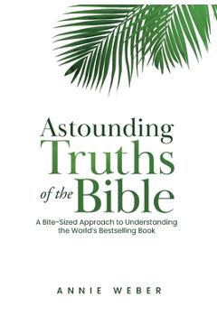 Astounding Truths of the Bible: A Bite-Sized Approach to Understanding the World\'s Bestselling Book - Annie Weber