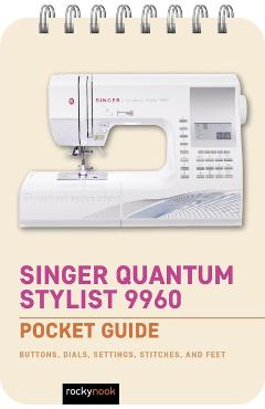 Singer Quantum Stylist 9960: Pocket Guide: Buttons, Dials, Settings, Stitches, and Feet - Rocky Nook