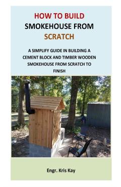 How to Build Smokehouse from Scratch: A simplify guide in building a cement block and a timber wooden smokehouse from scratch to finish - Engr Kris Kay