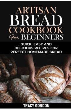 Artisan Bread Cookbook for Beginners: Quick, Easy and Delicious Recipes for Perfect Homemade Bread - Tracy Gordon