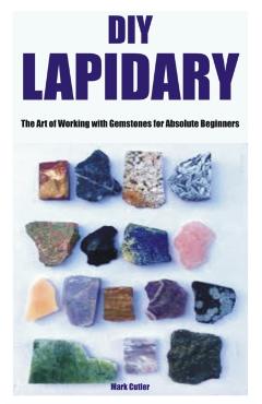 DIY Lapidary: The Art of Working with Gemstones for Absolute Beginners - Mark Cutler