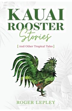 Kaua\'i Rooster Stories and Other Tropical Tales - Roger Mark Lepley