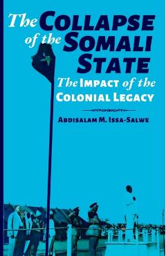 The Collapse of the Somali State: The Impact of the Colonial Legacy - Abdisalam M. Issa-salwe