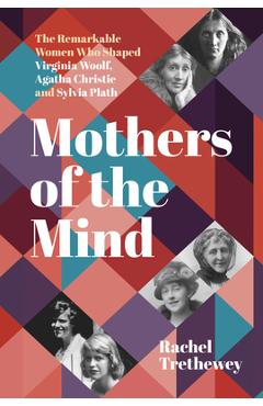 Mothers of the Mind: The Remarkable Women Who Shaped Virginia Woolf, Agatha Christie and Sylvia Plath - Rachel Trethewey