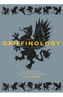 Griffinology: The Griffin\'s Place in Myth, History and Art - A. L. Mcclanan