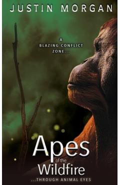 Apes of the Wildfire: A Blazing Conflict Zone, Through Animal Eyes - Justin Morgan