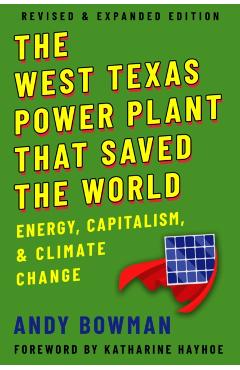 West Texas Power Plant That Saved the World: Energy, Capitalism, and Climate Change, Revised and Expanded Edition - Andy Bowman