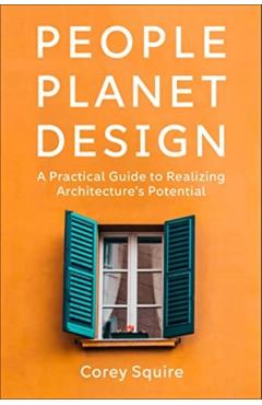 People, Planet, Design: A Practical Guide to Realizing Architecture\'s Potential - Corey Squire