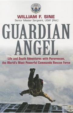 Guardian Angel: Life and Death Adventures with Pararescue, the World's Most Powerful Commando Rescue Force - William F. Sine