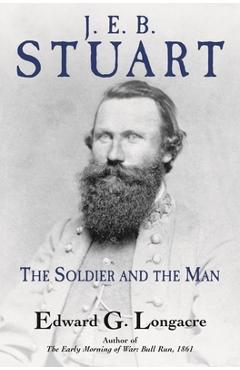 General J. E. B. Stuart: The Soldier and the Man - Edward G. Longacre
