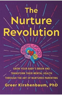 The Nurture Revolution: Grow Your Baby's Brain and Transform Their Mental Health Through the Art of Nurtured Parenting - Greer Kirshenbaum Phd