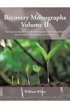 Recovery Monographs Volume II: Revolutionizing the ways that behavioral health leaders think about people with substance use disorders - William White