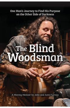 The Blind Woodsman: One Man\'s Journey to Find His Purpose on the Other Side of Darkness - John Furniss