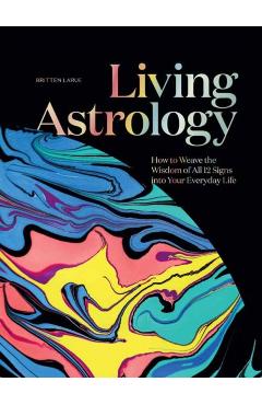 Living Astrology: How to Weave the Wisdom of All 12 Signs Into Your Everyday Life - Britten Larue