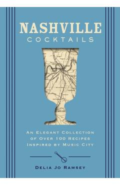 Nashville Cocktails: An Elegant Collection of Over 100 Recipes Inspired by Music City - Delia Jo Ramsey