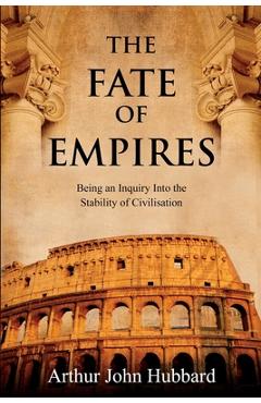 The Fate of Empires: Being an Inquiry Into the Stability of Civilisation - Arthur Hubbard