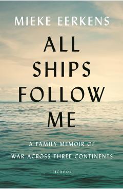 All Ships Follow Me: A Family Memoir of War Across Three Continents - Mieke Eerkens
