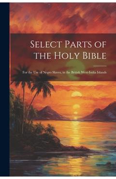 Select Parts of the Holy Bible: For the Use of Negro Slaves, in the British West-India Islands - Anonymous
