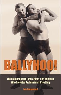 Ballyhoo!: The Roughhousers, Con Artists, and Wildmen Who Invented Professional Wrestling - Jon Langmead