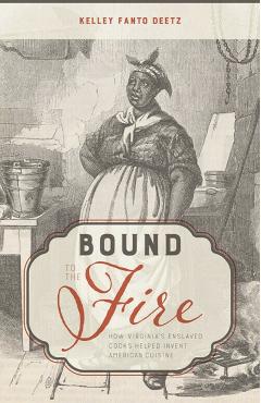 Bound to the Fire: How Virginia\'s Enslaved Cooks Helped Invent American Cuisine - Kelley Fanto Deetz