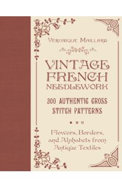 Vintage French Needlework: 300 Authentic Cross-Stitch Patterns--Flowers, Borders, and Alphabets from Antique Textiles - Véronique Maillard