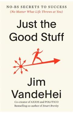 Just the Good Stuff: No-Bs Secrets to Success (No Matter What Life Throws at You) - Jim Vandehei