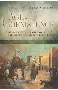 Age of Coexistence: The Ecumenical Frame and the Making of the Modern Arab World - Ussama Makdisi