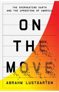On the Move: The Overheating Earth and the Uprooting of America - Abrahm Lustgarten