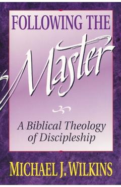 Following the Master: A Biblical Theology of Discipleship - Michael J. Wilkins