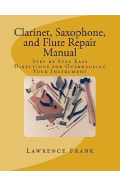 Clarinet, Saxophone, and Flute Repair Manual: Step by Step Easy Directions for Overhauling Your Instrument - Lawrence S. Frank