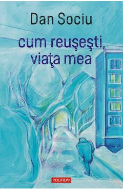 Cum reusesti, viata mea - Dan Sociu - POLIROM