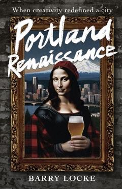 Portland Renaissance: When Creativity Redefined a City - Barry Locke