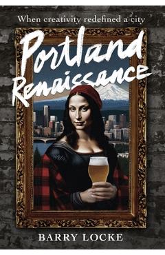 Portland Renaissance: When Creativity Redefined a City - Barry Locke
