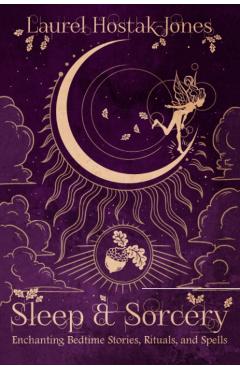 Sleep & Sorcery: Enchanting Bedtime Stories, Rituals, and Spells - Laurel Hostak-jones