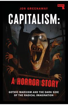 Capitalism, a Horror Story: Gothic Marxism and the Dark Side of the Radical Imagination - Jon Greenaway