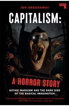 Capitalism, a Horror Story: Gothic Marxism and the Dark Side of the Radical Imagination - Jon Greenaway