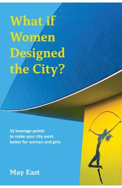 What If Women Designed the City?: 33 Leverage Points to Make Your City Work Better for Women and Girls - May East