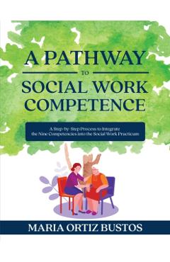 A Pathway to Social Work Competence: A Step-by-Step Process to Integrate the Nine Competencies into the Social Work Practicum - Maria Ortiz Bustos