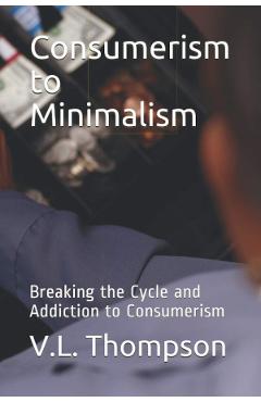 Consumerism to Minimalism: Breaking the Cycle and Addiction to Consumerism - V.L. Thompson