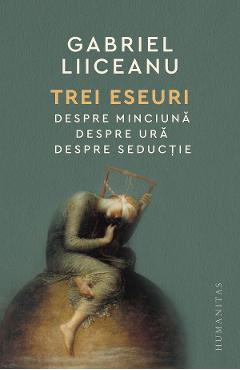 Trei eseuri: Despre minciuna. Despre ura. Despre seductie - Gabriel Liiceanu