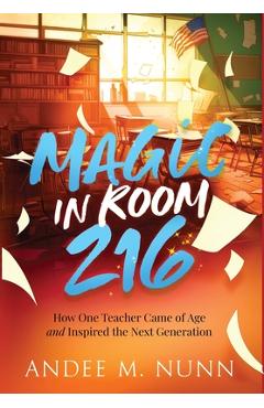 Magic in Room 216: How One Teacher Came of Age and Inspired the Next Generation - Andee M. Nunn