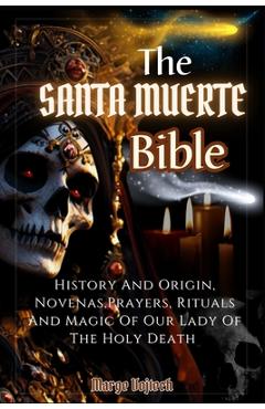 The Santa Muerte Bible: History And Origin, Novenas, Prayers, Rituals And Magic Of Our Lady Of The Holy Death (A Practical Guide) - Marge Vojtech