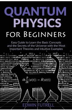 Quantum Physics for Beginners: Easy Guide to Learn the Basic Concepts and the Secrets of the Universe with the Most Important Theories and Intuitive - Edwin Futrell