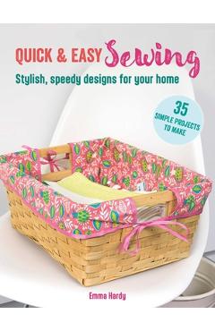 Quick & Easy Sewing: 35 Simple Projects to Make: Stylish, Speedy Designs for Your Home - Emma Hardy